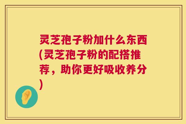 灵芝孢子粉加什么东西(灵芝孢子粉的配搭推荐，助你更好吸收养分)  第1张
