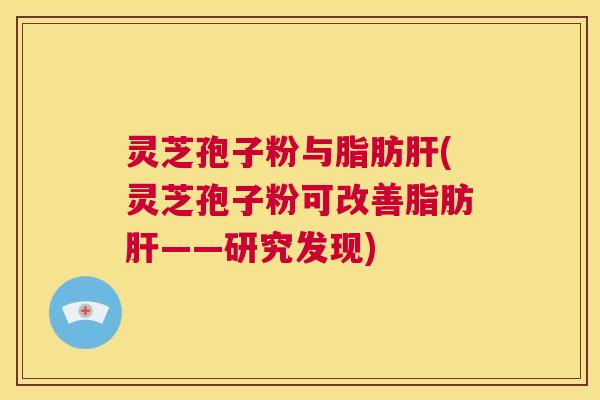 灵芝孢子粉与脂肪肝(灵芝孢子粉可改善脂肪肝——研究发现) 第1张 灵芝孢子粉与脂肪肝(灵芝孢子粉可改善脂肪肝——研究发现) 第1张