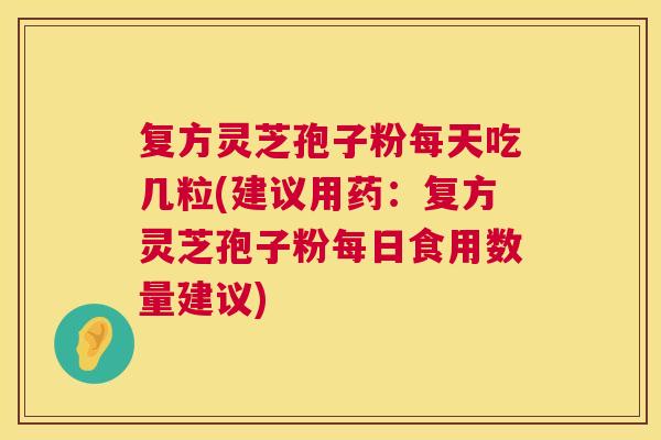 复方灵芝孢子粉每天吃几粒(建议用药：复方灵芝孢子粉每日食用数量建议)  第1张