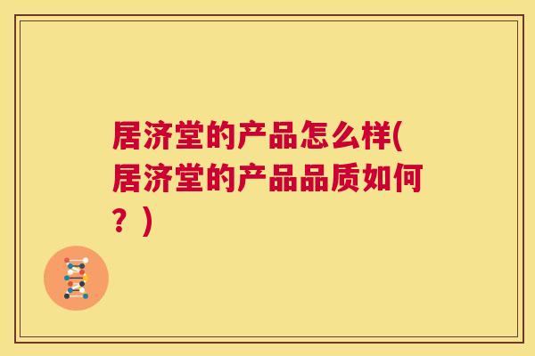 居济堂的产品怎么样(居济堂的产品品质如何?) 第1张 居济堂的产品怎么样(居济堂的产品品质如何?) 第1张