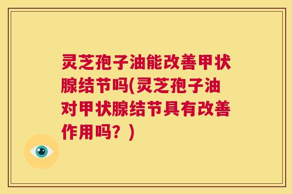 灵芝孢子油能改善甲状腺结节吗(灵芝孢子油对甲状腺结节具有改善作用吗?) 第1张 灵芝孢子油能改善甲状腺结节吗(灵芝孢子油对甲状腺结节具有改善作用吗?) 第1张