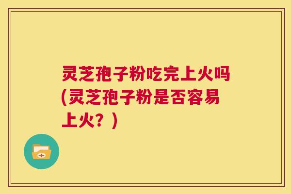 灵芝孢子粉吃完上火吗(灵芝孢子粉是否容易上火？)  第1张