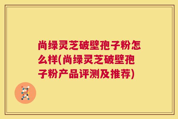 尚绿灵芝破壁孢子粉怎么样(尚绿灵芝破壁孢子粉产品评测及推荐) 第1张 尚绿灵芝破壁孢子粉怎么样(尚绿灵芝破壁孢子粉产品评测及推荐) 第1张