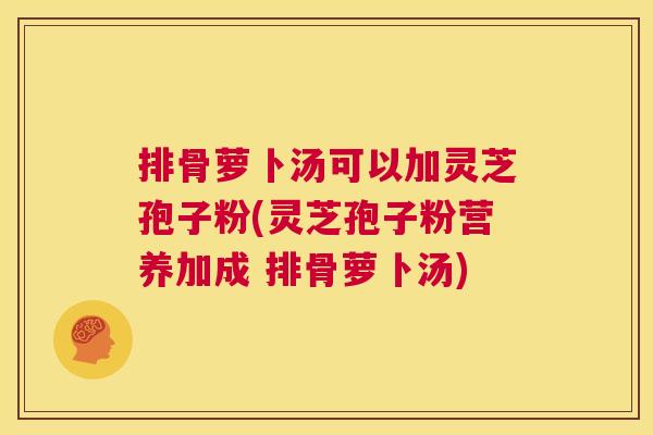 排骨萝卜汤可以加灵芝孢子粉(灵芝孢子粉营养加成 排骨萝卜汤) 第1张 排骨萝卜汤可以加灵芝孢子粉(灵芝孢子粉营养加成 排骨萝卜汤) 第1张