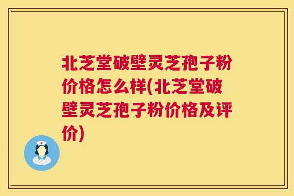 北芝堂破壁灵芝孢子粉价格怎么样(北芝堂破壁灵芝孢子粉价格及评价) 第1张 北芝堂破壁灵芝孢子粉价格怎么样(北芝堂破壁灵芝孢子粉价格及评价) 第1张