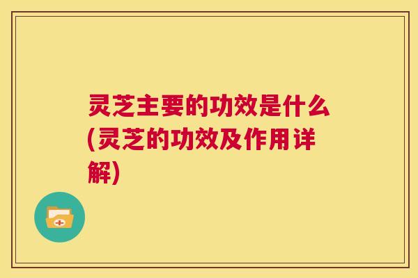 灵芝主要的功效是什么(灵芝的功效及作用详解)  第1张