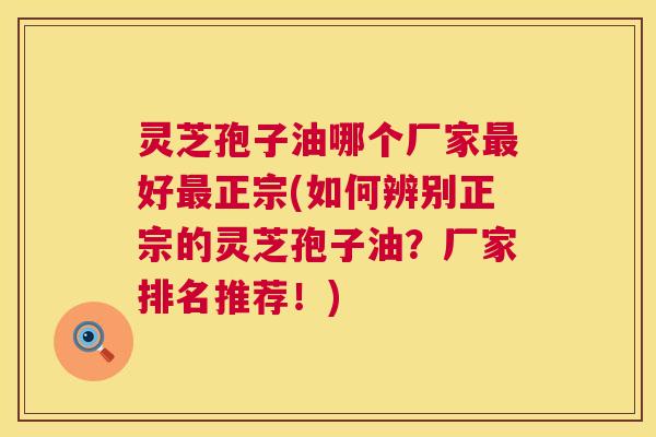 灵芝孢子油哪个厂家最好最正宗(如何辨别正宗的灵芝孢子油？厂家排名推荐！)  第1张