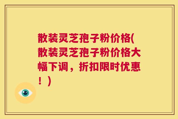 散装灵芝孢子粉价格(散装灵芝孢子粉价格大幅下调,折扣限时优惠!) 第1张 散装灵芝孢子粉价格(散装灵芝孢子粉价格大幅下调,折扣限时优惠!) 第1张