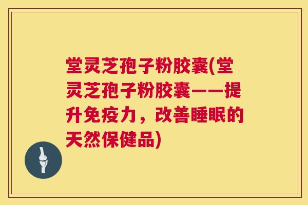 堂灵芝孢子粉胶囊(堂灵芝孢子粉胶囊——提升免疫力,改善睡眠的天然保健品) 第1张 堂灵芝孢子粉胶囊(堂灵芝孢子粉胶囊——提升免疫力,改善睡眠的天然保健品) 第1张