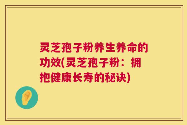 灵芝孢子粉养生养命的功效(灵芝孢子粉：拥抱健康长寿的秘诀)  第1张