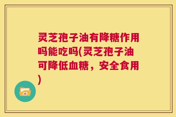 灵芝孢子油有降糖作用吗能吃吗(灵芝孢子油可降低血糖,安全食用) 第1张 灵芝孢子油有降糖作用吗能吃吗(灵芝孢子油可降低血糖,安全食用) 第1张