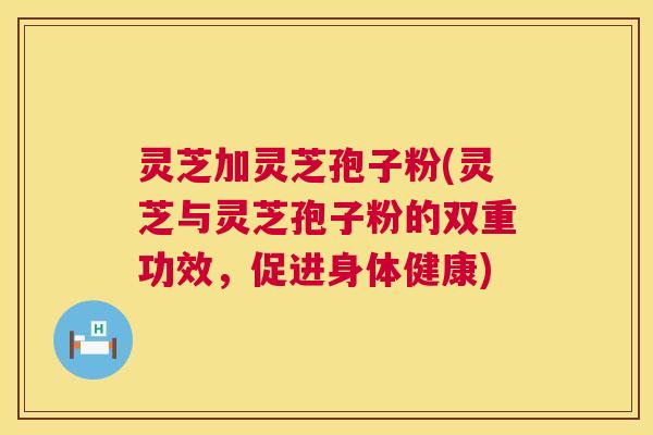 灵芝加灵芝孢子粉(灵芝与灵芝孢子粉的双重功效,促进身体健康) 第1张 灵芝加灵芝孢子粉(灵芝与灵芝孢子粉的双重功效,促进身体健康) 第1张