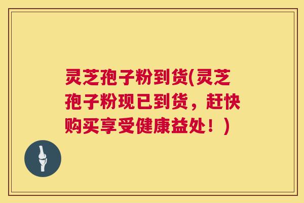 灵芝孢子粉到货(灵芝孢子粉现已到货,赶快购买享受健康益处!) 第1张 灵芝孢子粉到货(灵芝孢子粉现已到货,赶快购买享受健康益处!) 第1张