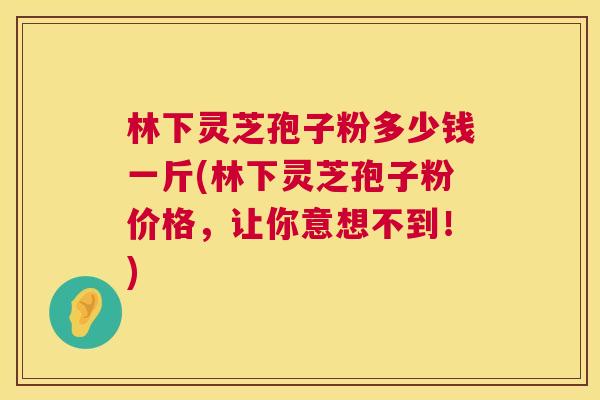 林下灵芝孢子粉多少钱一斤(林下灵芝孢子粉价格,让你意想不到!) 第1张 林下灵芝孢子粉多少钱一斤(林下灵芝孢子粉价格,让你意想不到!) 第1张
