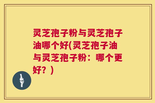 灵芝孢子粉与灵芝孢子油哪个好(灵芝孢子油与灵芝孢子粉:哪个更好?) 第1张 灵芝孢子粉与灵芝孢子油哪个好(灵芝孢子油与灵芝孢子粉:哪个更好?) 第1张