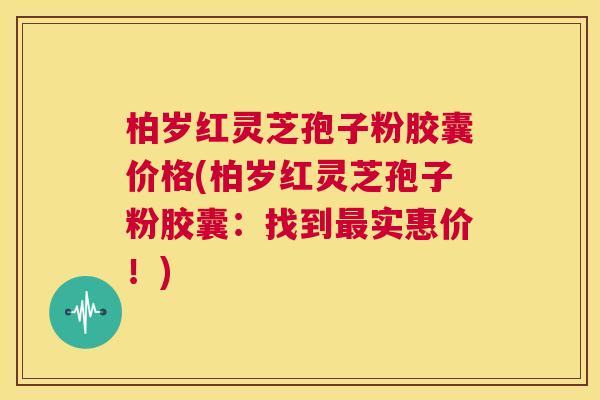 柏岁红灵芝孢子粉胶囊价格(柏岁红灵芝孢子粉胶囊:找到最实惠价!) 第1张 柏岁红灵芝孢子粉胶囊价格(柏岁红灵芝孢子粉胶囊:找到最实惠价!) 第1张