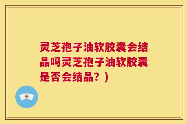 灵芝孢子油软胶囊会结晶吗灵芝孢子油软胶囊是否会结晶?) 第1张 灵芝孢子油软胶囊会结晶吗灵芝孢子油软胶囊是否会结晶?) 第1张