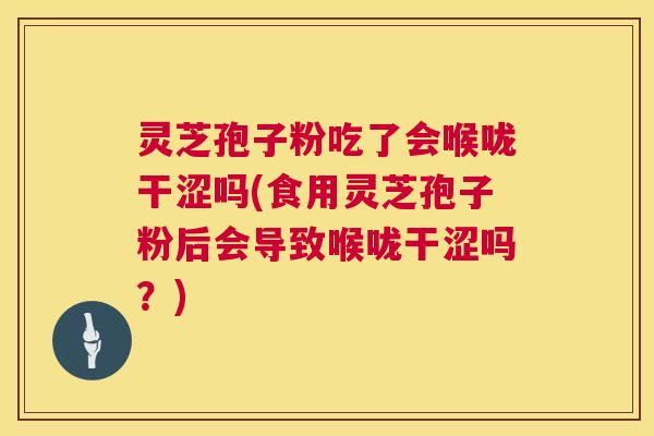 灵芝孢子粉吃了会喉咙干涩吗(食用灵芝孢子粉后会导致喉咙干涩吗?) 第1张 灵芝孢子粉吃了会喉咙干涩吗(食用灵芝孢子粉后会导致喉咙干涩吗?) 第1张