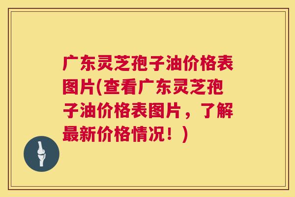 广东灵芝孢子油价格表图片(查看广东灵芝孢子油价格表图片,了解最新价格情况!) 第1张 广东灵芝孢子油价格表图片(查看广东灵芝孢子油价格表图片,了解最新价格情况!) 第1张