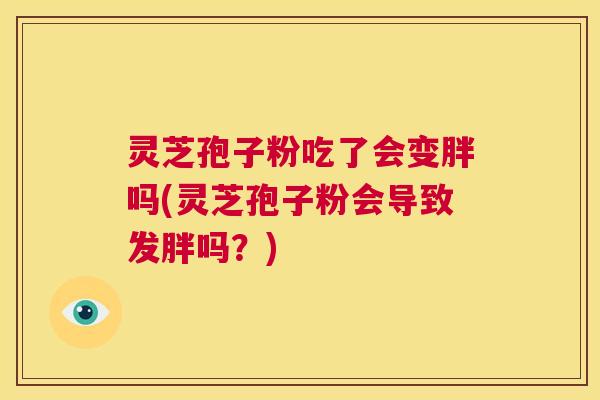 灵芝孢子粉吃了会变胖吗(灵芝孢子粉会导致发胖吗?) 第1张 灵芝孢子粉吃了会变胖吗(灵芝孢子粉会导致发胖吗?) 第1张