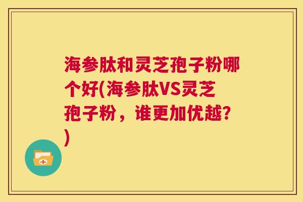 海参肽和灵芝孢子粉哪个好(海参肽VS灵芝孢子粉，谁更加优越？)  第1张