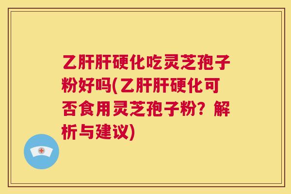 乙肝肝硬化吃灵芝孢子粉好吗(乙肝肝硬化可否食用灵芝孢子粉?解析与建议) 第1张 乙肝肝硬化吃灵芝孢子粉好吗(乙肝肝硬化可否食用灵芝孢子粉?解析与建议) 第1张