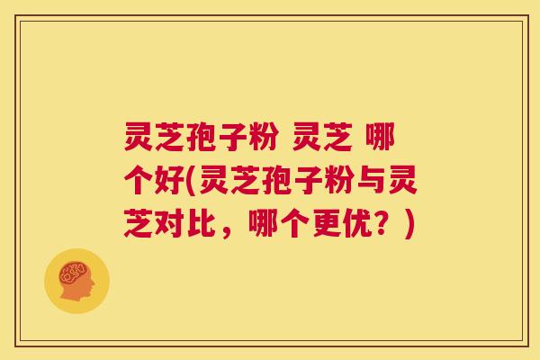 灵芝孢子粉 灵芝 哪个好(灵芝孢子粉与灵芝对比，哪个更优？)  第1张