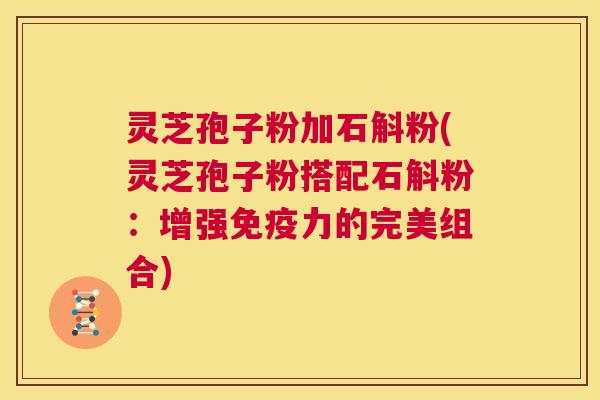 灵芝孢子粉加石斛粉(灵芝孢子粉搭配石斛粉:增强免疫力的完美组合) 第1张 灵芝孢子粉加石斛粉(灵芝孢子粉搭配石斛粉:增强免疫力的完美组合) 第1张