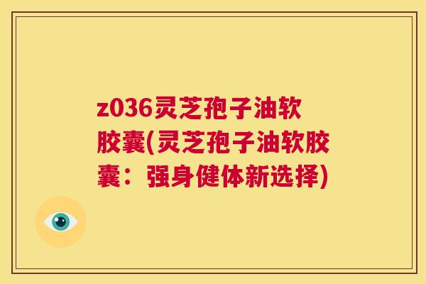 z036灵芝孢子油软胶囊(灵芝孢子油软胶囊：强身健体新选择)  第1张