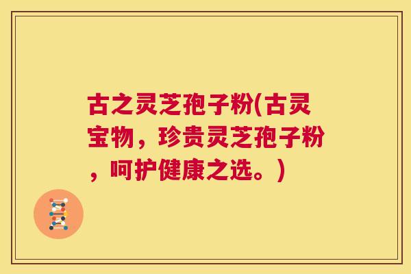 古之灵芝孢子粉(古灵宝物,珍贵灵芝孢子粉,呵护健康之选。) 第1张 古之灵芝孢子粉(古灵宝物,珍贵灵芝孢子粉,呵护健康之选。) 第1张