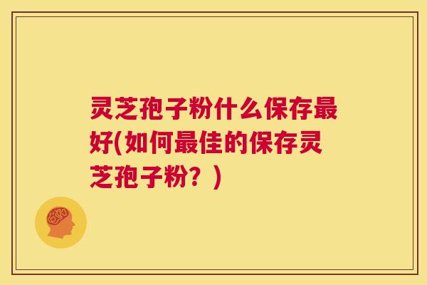 灵芝孢子粉什么保存最好(如何最佳的保存灵芝孢子粉？)  第1张