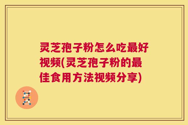 灵芝孢子粉怎么吃最好视频(灵芝孢子粉的最佳食用方法视频分享)  第1张