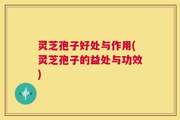灵芝孢子好处与作用(灵芝孢子的益处与功效) 第1张 灵芝孢子好处与作用(灵芝孢子的益处与功效) 第1张