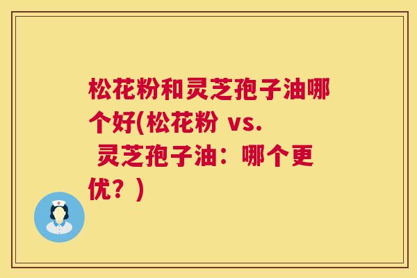 松花粉和灵芝孢子油哪个好(松花粉 vs. 灵芝孢子油:哪个更优?) 第1张 松花粉和灵芝孢子油哪个好(松花粉 vs. 灵芝孢子油:哪个更优?) 第1张