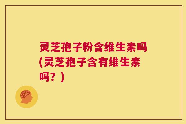 灵芝孢子粉含维生素吗(灵芝孢子含有维生素吗?) 第1张 灵芝孢子粉含维生素吗(灵芝孢子含有维生素吗?) 第1张