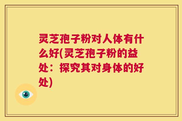灵芝孢子粉对人体有什么好(灵芝孢子粉的益处：探究其对身体的好处)  第1张