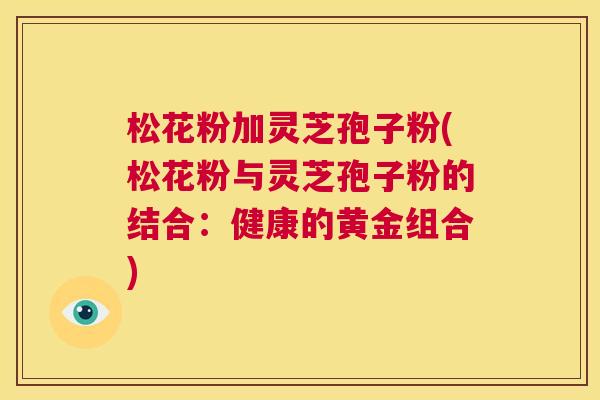 松花粉加灵芝孢子粉(松花粉与灵芝孢子粉的结合:健康的黄金组合) 第1张 松花粉加灵芝孢子粉(松花粉与灵芝孢子粉的结合:健康的黄金组合) 第1张