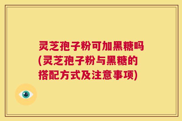 灵芝孢子粉可加黑糖吗(灵芝孢子粉与黑糖的搭配方式及注意事项) 第1张 灵芝孢子粉可加黑糖吗(灵芝孢子粉与黑糖的搭配方式及注意事项) 第1张