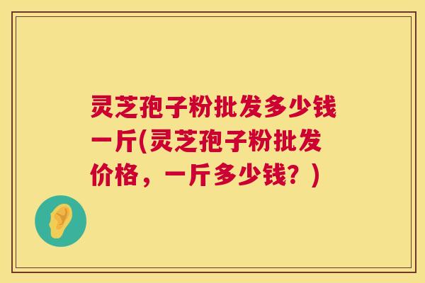 灵芝孢子粉批发多少钱一斤(灵芝孢子粉批发价格,一斤多少钱?) 第1张 灵芝孢子粉批发多少钱一斤(灵芝孢子粉批发价格,一斤多少钱?) 第1张