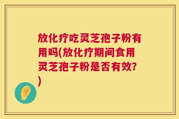 放化疗吃灵芝孢子粉有用吗(放化疗期间食用灵芝孢子粉是否有效？)  第1张