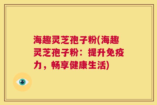 海趣灵芝孢子粉(海趣灵芝孢子粉:提升免疫力,畅享健康生活) 第1张 海趣灵芝孢子粉(海趣灵芝孢子粉:提升免疫力,畅享健康生活) 第1张