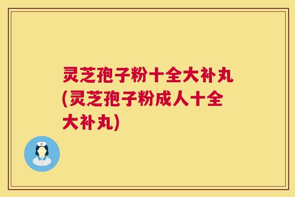 灵芝孢子粉十全大补丸(灵芝孢子粉成人十全大补丸) 第1张 灵芝孢子粉十全大补丸(灵芝孢子粉成人十全大补丸) 第1张
