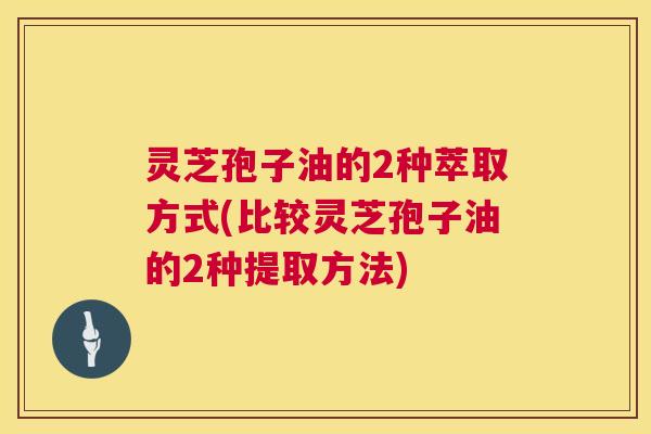 灵芝孢子油的2种萃取方式(比较灵芝孢子油的2种提取方法)  第1张