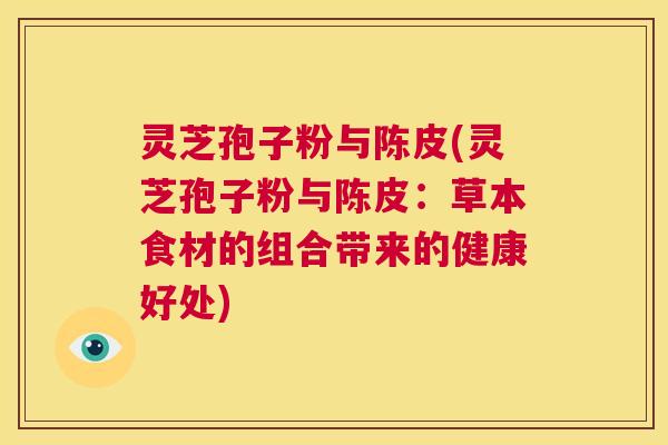 灵芝孢子粉与陈皮(灵芝孢子粉与陈皮：草本食材的组合带来的健康好处)  第1张