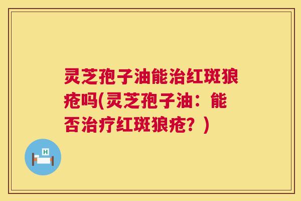 灵芝孢子油能治红斑狼疮吗(灵芝孢子油：能否治疗红斑狼疮？)  第1张