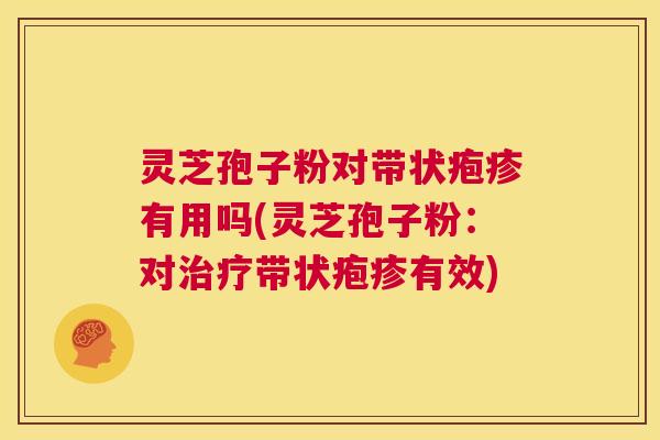 灵芝孢子粉对带状疱疹有用吗(灵芝孢子粉:对治疗带状疱疹有效) 第1张 灵芝孢子粉对带状疱疹有用吗(灵芝孢子粉:对治疗带状疱疹有效) 第1张