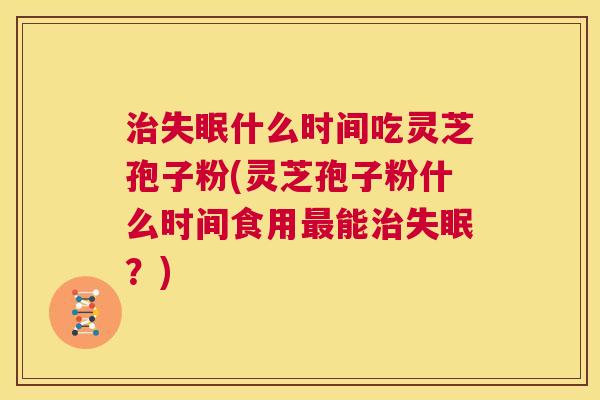 治失眠什么时间吃灵芝孢子粉(灵芝孢子粉什么时间食用最能治失眠？)  第1张