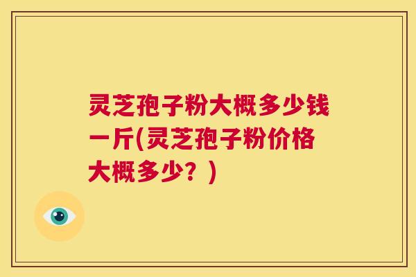 灵芝孢子粉大概多少钱一斤(灵芝孢子粉价格大概多少?) 第1张 灵芝孢子粉大概多少钱一斤(灵芝孢子粉价格大概多少?) 第1张