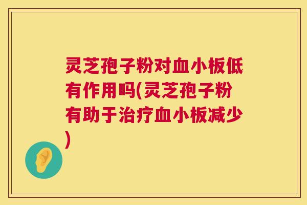 灵芝孢子粉对血小板低有作用吗(灵芝孢子粉有助于治疗血小板减少) 第1张 灵芝孢子粉对血小板低有作用吗(灵芝孢子粉有助于治疗血小板减少) 第1张