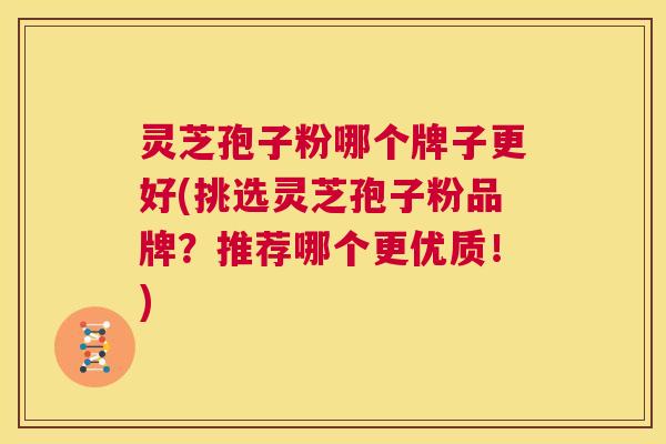 灵芝孢子粉哪个牌子更好(挑选灵芝孢子粉品牌?推荐哪个更优质!) 第1张 灵芝孢子粉哪个牌子更好(挑选灵芝孢子粉品牌?推荐哪个更优质!) 第1张